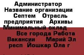 Администратор › Название организации ­ Септем › Отрасль предприятия ­ Архивы › Минимальный оклад ­ 25 000 - Все города Работа » Вакансии   . Марий Эл респ.,Йошкар-Ола г.